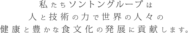 私たちソントングループは人と技術の力で世界の人々の健康と豊かな食文化の発展に貢献します。